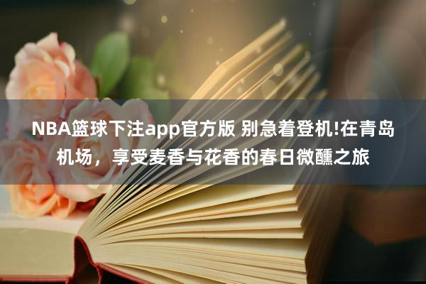 NBA篮球下注app官方版 别急着登机!在青岛机场，享受麦香与花香的春日微醺之旅