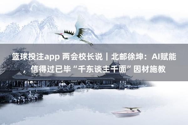 篮球投注app 两会校长说｜北邮徐坤：AI赋能，信得过已毕“千东谈主千面”因材施教