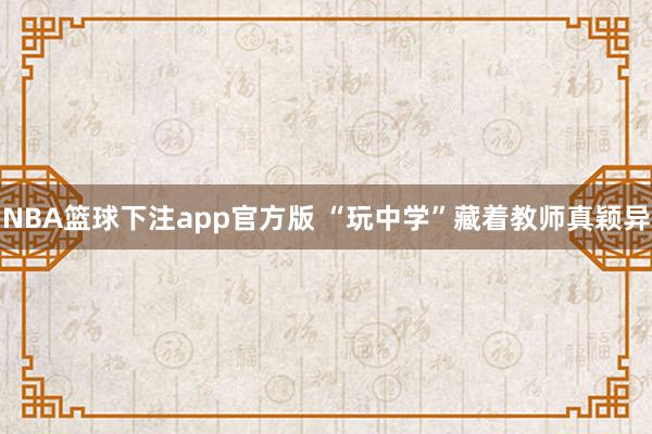 NBA篮球下注app官方版 “玩中学”藏着教师真颖异