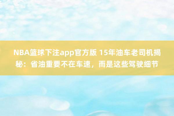 NBA篮球下注app官方版 15年油车老司机揭秘：省油重要不在车速，而是这些驾驶细节
