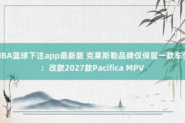 NBA篮球下注app最新版 克莱斯勒品牌仅保留一款车型：改款2027款Pacifica MPV