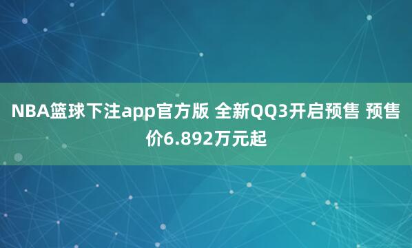 NBA篮球下注app官方版 全新QQ3开启预售 预售价6.892万元起