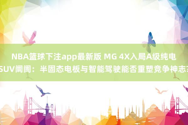 NBA篮球下注app最新版 MG 4X入局A级纯电SUV阛阓：半固态电板与智能驾驶能否重塑竞争神志?