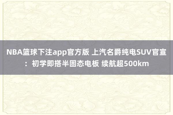 NBA篮球下注app官方版 上汽名爵纯电SUV官宣：初学即搭半固态电板 续航超500km