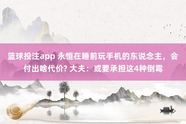 篮球投注app 永恒在睡前玩手机的东说念主，会付出啥代价? 大夫：或要承担这4种倒霉