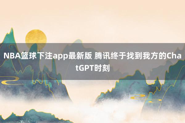 NBA篮球下注app最新版 腾讯终于找到我方的ChatGPT时刻
