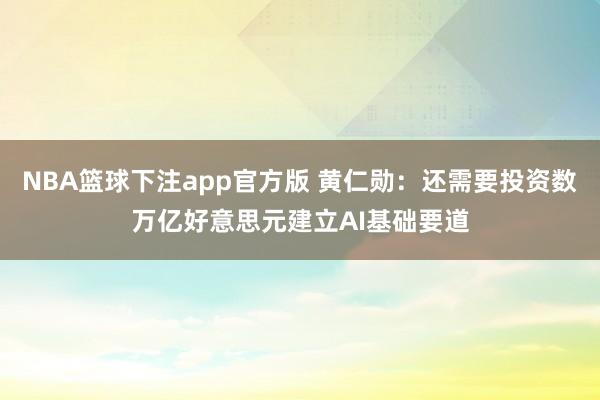 NBA篮球下注app官方版 黄仁勋：还需要投资数万亿好意思元建立AI基础要道