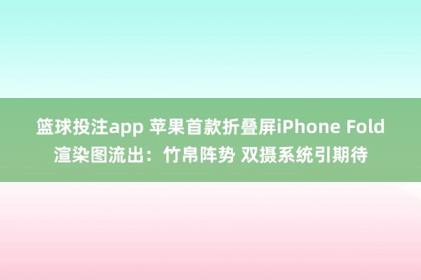 篮球投注app 苹果首款折叠屏iPhone Fold渲染图流出：竹帛阵势 双摄系统引期待