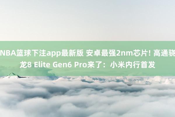 NBA篮球下注app最新版 安卓最强2nm芯片! 高通骁龙8 Elite Gen6 Pro来了：小米内行首发