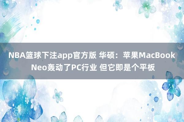 NBA篮球下注app官方版 华硕：苹果MacBook Neo轰动了PC行业 但它即是个平板