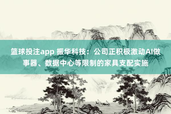 篮球投注app 振华科技：公司正积极激动AI做事器、数据中心等限制的家具支配实施