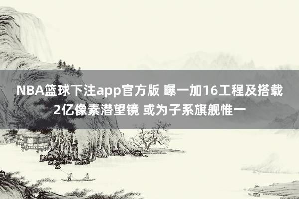NBA篮球下注app官方版 曝一加16工程及搭载2亿像素潜望镜 或为子系旗舰惟一