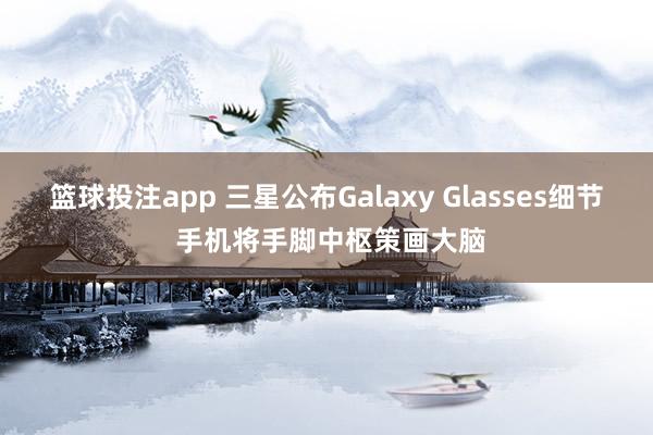 篮球投注app 三星公布Galaxy Glasses细节 手机将手脚中枢策画大脑