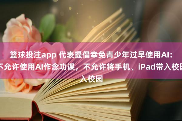 篮球投注app 代表提倡幸免青少年过早使用AI：不允许使用AI作念功课，不允许将手机、iPad带入校园