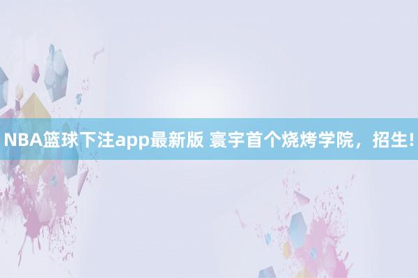 NBA篮球下注app最新版 寰宇首个烧烤学院，招生!
