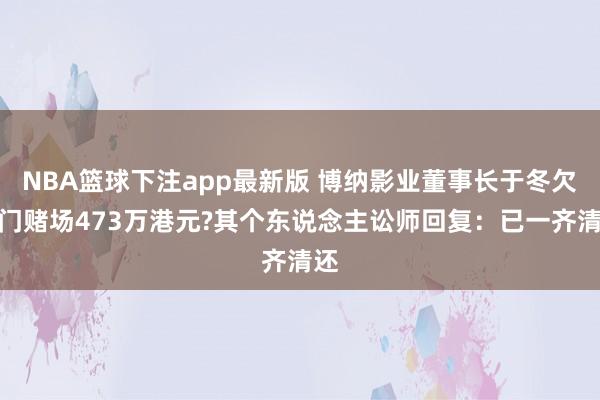 NBA篮球下注app最新版 博纳影业董事长于冬欠澳门赌场473万港元?其个东说念主讼师回复：已一齐清还