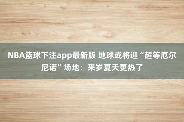 NBA篮球下注app最新版 地球或将迎“超等厄尔尼诺”场地：来岁夏天更热了