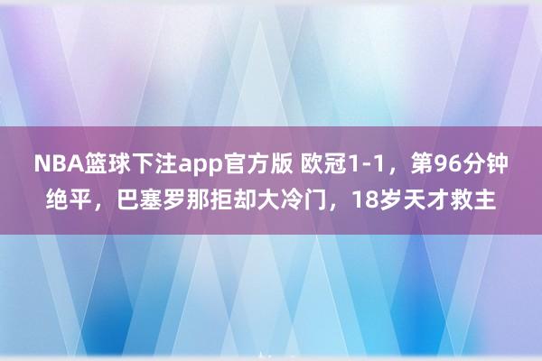 NBA篮球下注app官方版 欧冠1-1，第96分钟绝平，巴塞罗那拒却大冷门，18岁天才救主