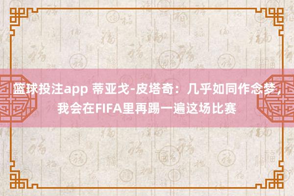 篮球投注app 蒂亚戈-皮塔奇：几乎如同作念梦，我会在FIFA里再踢一遍这场比赛