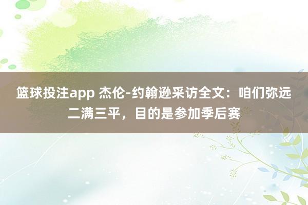 篮球投注app 杰伦-约翰逊采访全文：咱们弥远二满三平，目的是参加季后赛