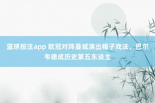 篮球投注app 欧冠对阵曼城演出帽子戏法，巴尔韦德成历史第五东谈主