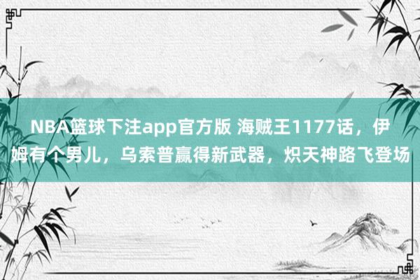 NBA篮球下注app官方版 海贼王1177话，伊姆有个男儿，乌索普赢得新武器，炽天神路飞登场