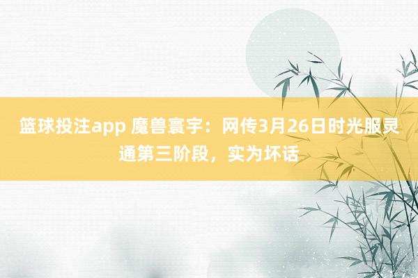 篮球投注app 魔兽寰宇：网传3月26日时光服灵通第三阶段，实为坏话