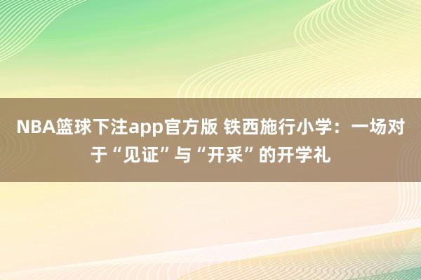 NBA篮球下注app官方版 铁西施行小学：一场对于“见证”与“开采”的开学礼