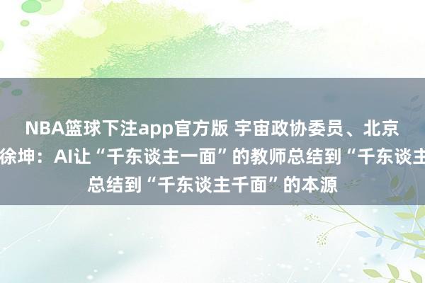 NBA篮球下注app官方版 宇宙政协委员、北京邮电大学校长徐坤：AI让“千东谈主一面”的教师总结到“千东谈主千面”的本源