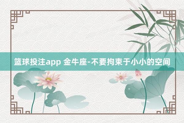 篮球投注app 金牛座-不要拘束于小小的空间