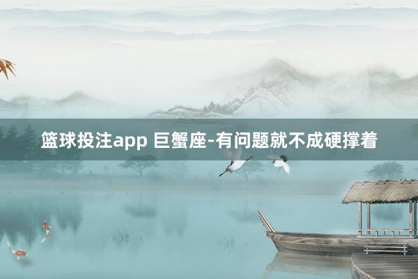 篮球投注app 巨蟹座-有问题就不成硬撑着