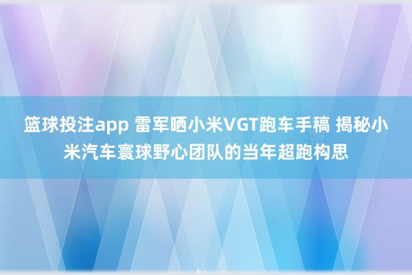 篮球投注app 雷军晒小米VGT跑车手稿 揭秘小米汽车寰球野心团队的当年超跑构思