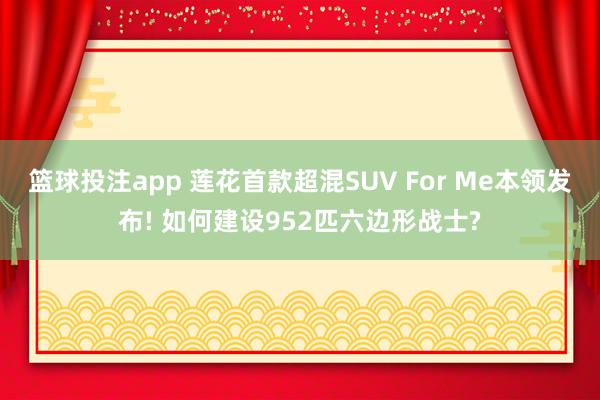 篮球投注app 莲花首款超混SUV For Me本领发布! 如何建设952匹六边形战士?