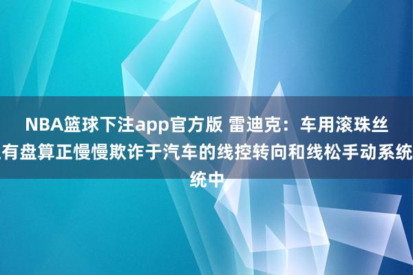 NBA篮球下注app官方版 雷迪克：车用滚珠丝杠有盘算正慢慢欺诈于汽车的线控转向和线松手动系统中