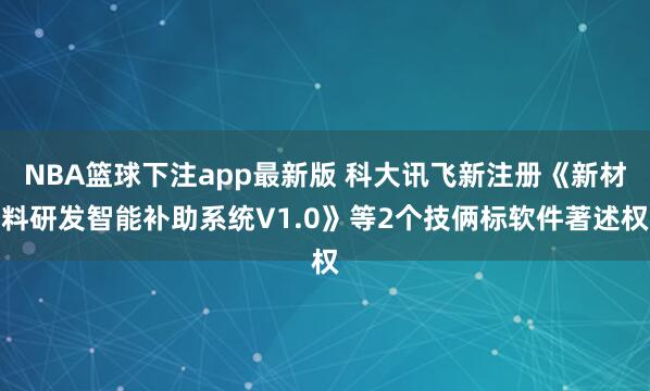 NBA篮球下注app最新版 科大讯飞新注册《新材料研发智能补助系统V1.0》等2个技俩标软件著述权