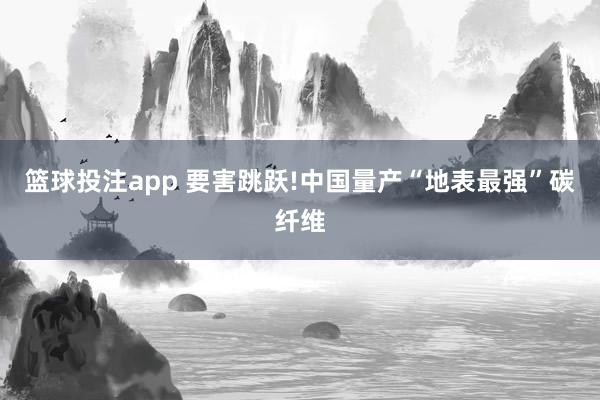 篮球投注app 要害跳跃!中国量产“地表最强”碳纤维
