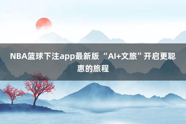 NBA篮球下注app最新版 “AI+文旅”开启更聪惠的旅程
