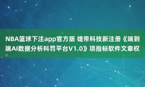 NBA篮球下注app官方版 雄帝科技新注册《端到端AI数据分析科罚平台V1.0》项指标软件文章权