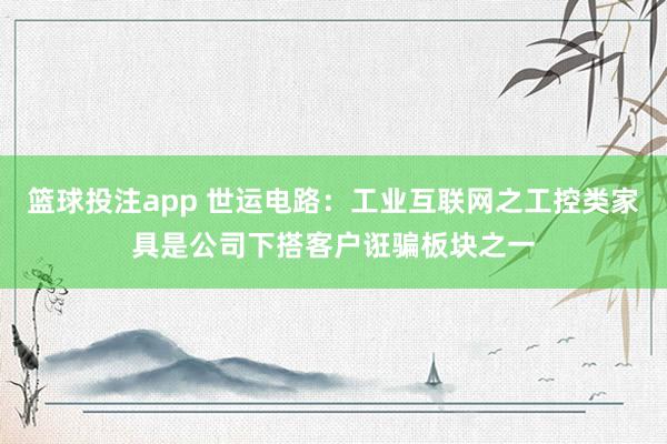 篮球投注app 世运电路：工业互联网之工控类家具是公司下搭客户诳骗板块之一