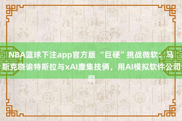 NBA篮球下注app官方版 “巨硬”挑战微软：马斯克晓谕特斯拉与xAI麇集技俩，用AI模拟软件公司