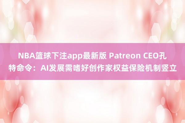 NBA篮球下注app最新版 Patreon CEO孔特命令：AI发展需嗜好创作家权益保险机制竖立