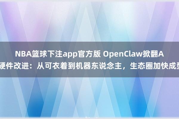 NBA篮球下注app官方版 OpenClaw掀翻AI硬件改进：从可衣着到机器东说念主，生态圈加快成型