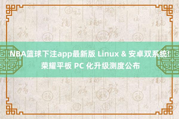 NBA篮球下注app最新版 Linux & 安卓双系统! 荣耀平板 PC 化升级测度公布