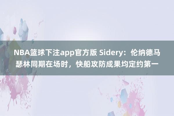 NBA篮球下注app官方版 Sidery：伦纳德马瑟林同期在场时，快船攻防成果均定约第一