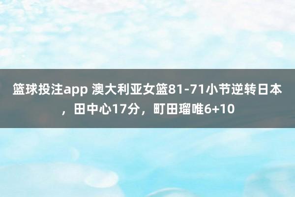 篮球投注app 澳大利亚女篮81-71小节逆转日本，田中心17分，町田瑠唯6+10
