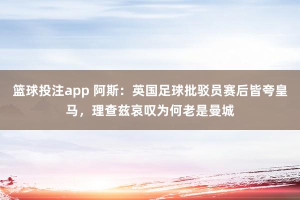 篮球投注app 阿斯：英国足球批驳员赛后皆夸皇马，理查兹哀叹为何老是曼城