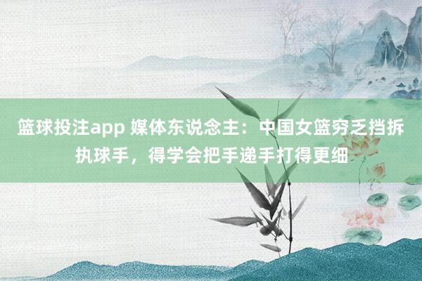 篮球投注app 媒体东说念主：中国女篮穷乏挡拆执球手，得学会把手递手打得更细