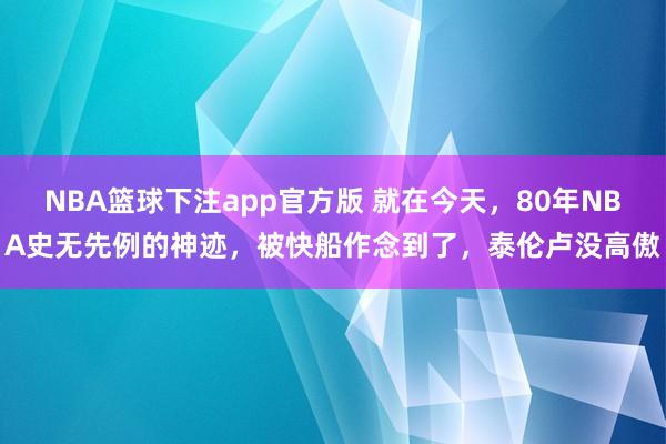 NBA篮球下注app官方版 就在今天，80年NBA史无先例的神迹，被快船作念到了，泰伦卢没高傲