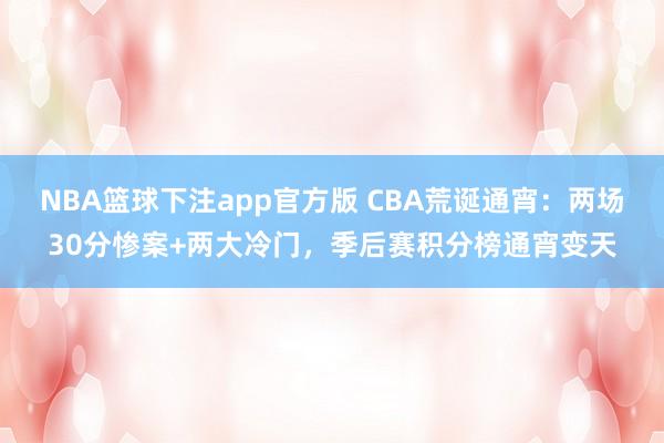 NBA篮球下注app官方版 CBA荒诞通宵：两场30分惨案+两大冷门，季后赛积分榜通宵变天