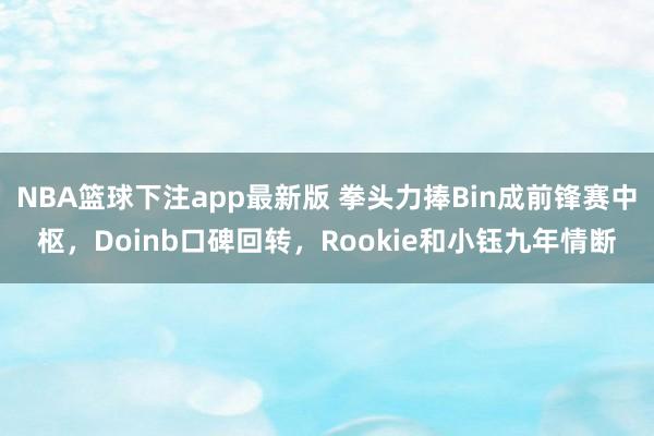 NBA篮球下注app最新版 拳头力捧Bin成前锋赛中枢，Doinb口碑回转，Rookie和小钰九年情断